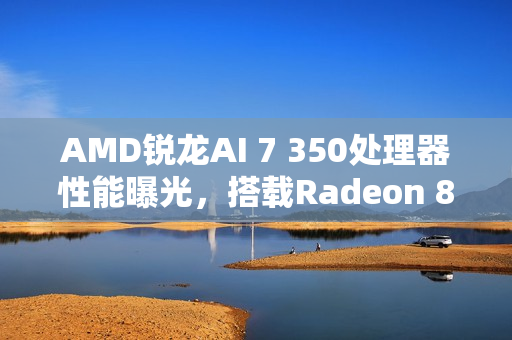 AMD锐龙AI 7 350处理器性能曝光，搭载Radeon 860M核显在PassMark测试中展现实力