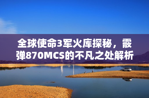 全球使命3军火库探秘,霰弹870MCS的不凡之处解析 全球使命3军火库探秘,霰弹870MCS的不凡之处解析