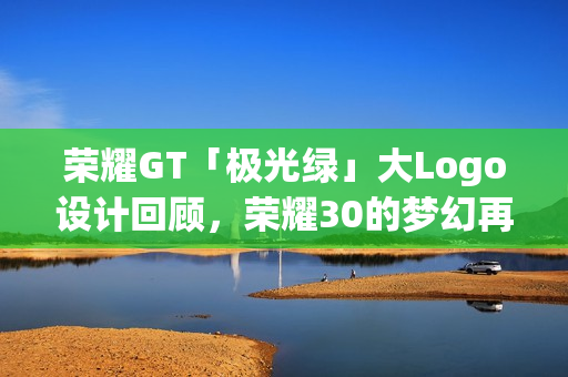 荣耀GT「极光绿」大Logo设计回顾，荣耀30的梦幻再现