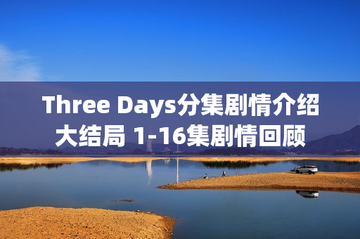 Three Days分集剧情介绍大结局 1-16集剧情回顾
