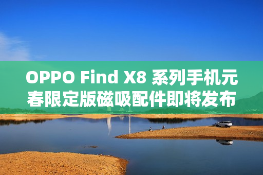 OPPO Find X8 系列手机元春限定版磁吸配件即将发布,时间定在12月26日 OPPO Find X8 系列手机元春限定版磁吸配件即将发布,时间定在12月26日