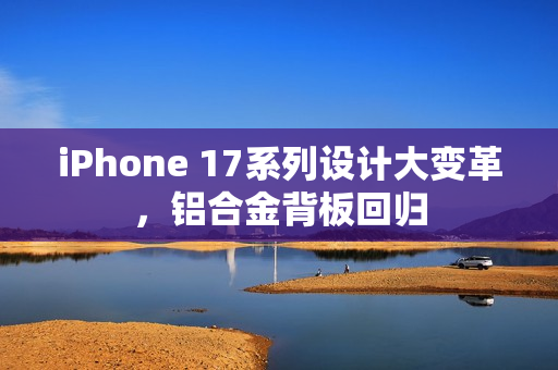 iPhone 17系列设计大变革，铝合金背板回归