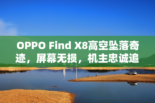 OPPO Find X8高空坠落奇迹,屏幕无损,机主忠诚追随 OPPO Find X8高空坠落奇迹,屏幕无损,机主忠诚追随