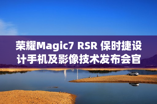 荣耀Magic7 RSR 保时捷设计手机及影像技术发布会官宣定档12月23日