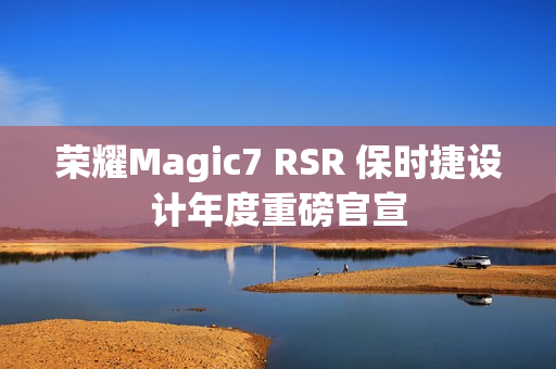 荣耀Magic7 RSR 保时捷设计年度重磅官宣 荣耀Magic7 RSR 保时捷设计年度重磅官宣