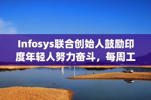 Infosys联合创始人鼓励印度年轻人努力奋斗，每周工作70小时，追求梦想与卓越