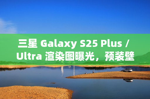 三星 Galaxy S25 Plus / Ultra 渲染图曝光，预装壁纸抢先看！