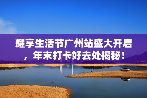 耀享生活节广州站盛大开启，年末打卡好去处揭秘！