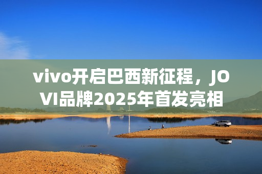 vivo开启巴西新征程,JOVI品牌2025年首发亮相 vivo开启巴西新征程,JOVI品牌2025年首发亮相