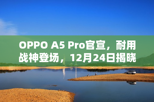 OPPO A5 Pro官宣，耐用战神登场，12月24日揭晓！