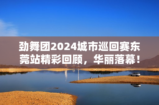 劲舞团2024城市巡回赛东莞站精彩回顾，华丽落幕！