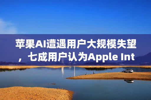 苹果AI遭遇用户大规模失望，七成用户认为Apple Intelligence几乎无用！