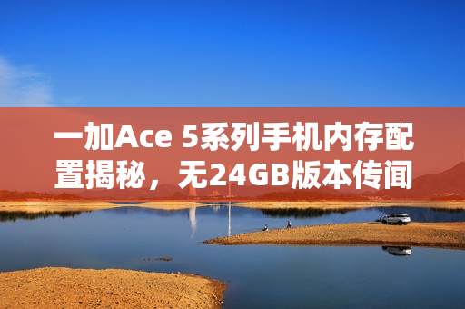 一加Ace 5系列手机内存配置揭秘，无24GB版本传闻证实