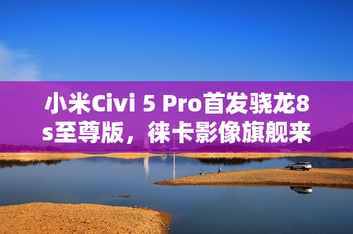 小米Civi 5 Pro首发骁龙8s至尊版,徕卡影像旗舰来袭 小米Civi 5 Pro首发骁龙8s至尊版,徕卡影像旗舰来袭