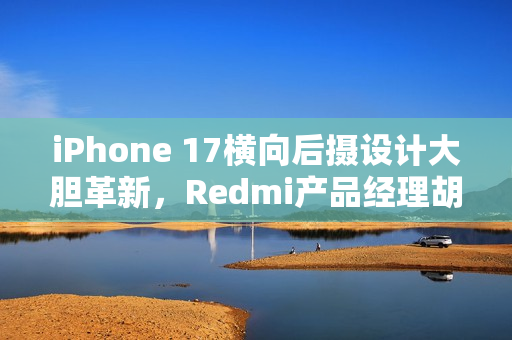 iPhone 17横向后摄设计大胆革新，Redmi产品经理胡馨心，一周内难以适应