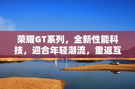 荣耀GT系列，全新性能科技，迎合年轻潮流，重返互联网手机赛道