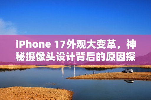 iPhone 17外观大变革，神秘摄像头设计背后的原因探究