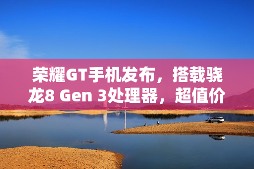 荣耀GT手机发布,搭载骁龙8 Gen 3处理器,超值价2199元起,6.7英寸直屏体验升级 荣耀GT手机发布,搭载骁龙8 Gen 3处理器,超值价2199元起,6.7英寸直屏体验升级