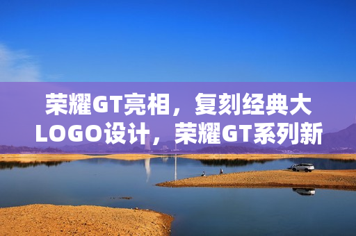 荣耀GT亮相，复刻经典大LOGO设计，荣耀GT系列新品亮相大放异彩