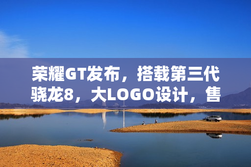 荣耀GT发布，搭载第三代骁龙8，大LOGO设计，售价仅2199元起！