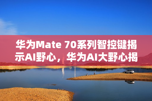 华为Mate 70系列智控键揭示AI野心，华为AI大野心揭秘