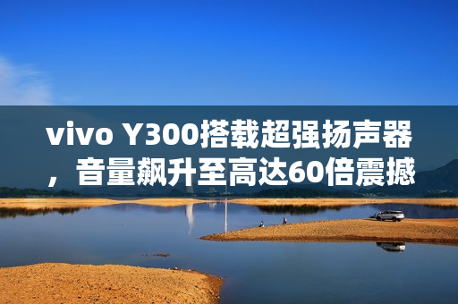 vivo Y300搭载超强扬声器,音量飙升至高达60倍震撼体验 vivo Y300搭载超强扬声器,音量飙升至高达60倍震撼体验