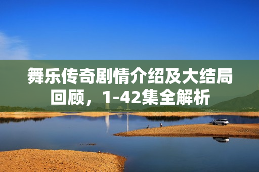 舞乐传奇剧情介绍及大结局回顾，1-42集全解析
