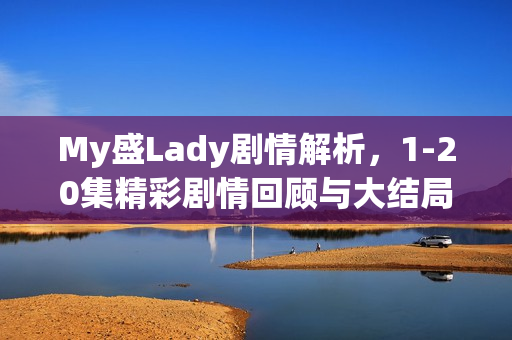 My盛Lady剧情解析，1-20集精彩剧情回顾与大结局揭秘