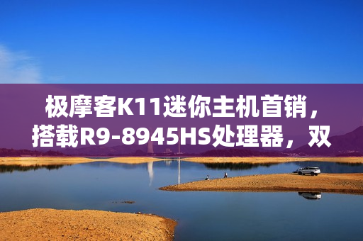 极摩客K11迷你主机首销，搭载R9-8945HS处理器，双2.5G网口，价格仅2699元起