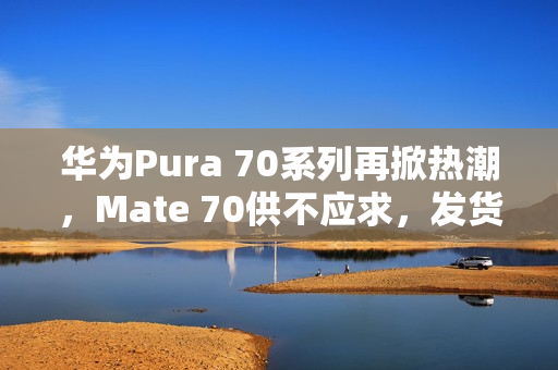 华为Pura 70系列再掀热潮,Mate 70供不应求,发货量突破千万大关! 华为Pura 70系列再掀热潮,Mate 70供不应求,发货量突破千万大关!
