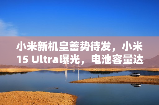 小米新机皇蓄势待发,小米15 Ultra曝光,电池容量达600mAh超豪华配置重磅来袭 小米新机皇蓄势待发,小米15 Ultra曝光,电池容量达600mAh超豪华配置重磅来袭
