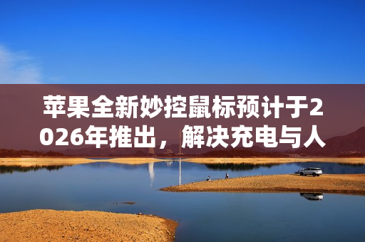 苹果全新妙控鼠标预计于2026年推出,解决充电与人体工学难题 苹果全新妙控鼠标预计于2026年推出,解决充电与人体工学难题