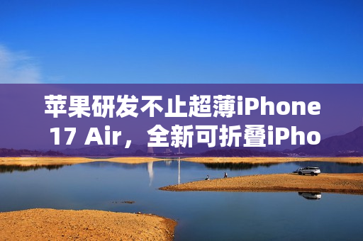 苹果研发不止超薄iPhone 17 Air，全新可折叠iPhone与MacBook即将问世