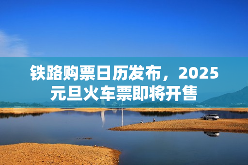 铁路购票日历发布，2025元旦火车票即将开售