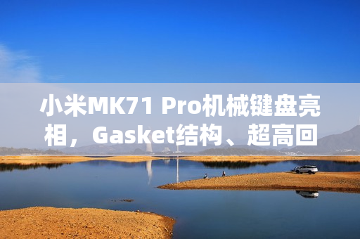 小米MK71 Pro机械键盘亮相，Gasket结构、超高回报率和明年上线新特性揭晓