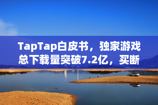 TapTap白皮书,独家游戏总下载量突破7.2亿,买断制游戏年销量达433万份 TapTap白皮书,独家游戏总下载量突破7.2亿,买断制游戏年销量达433万份