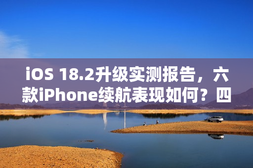 iOS 18.2升级实测报告,六款iPhone续航表现如何?四款出现续航时间减少现象 iOS 18.2升级实测报告,六款iPhone续航表现如何?四款出现续航时间减少现象