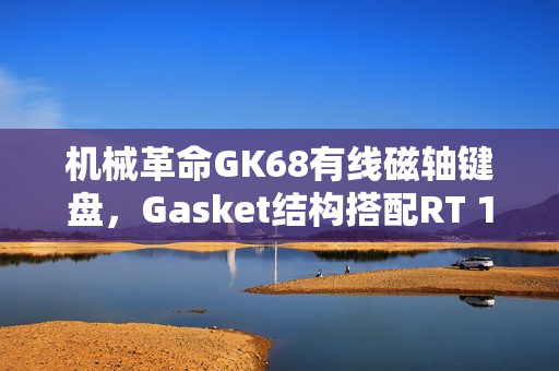 机械革命GK68有线磁轴键盘，Gasket结构搭配RT 100级可调，仅售249元！