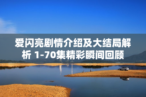 爱闪亮剧情介绍及大结局解析 1-70集精彩瞬间回顾