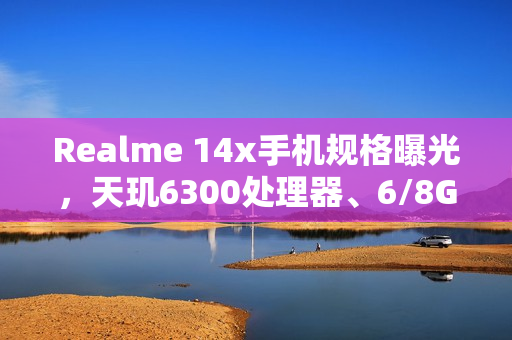 Realme 14x手机规格曝光，天玑6300处理器、6/8G RAM及6000mAh升级电池全解析