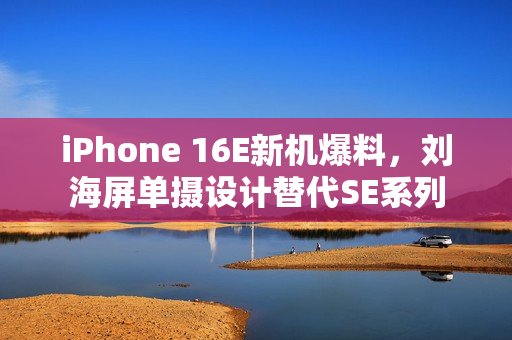 iPhone 16E新机爆料,刘海屏单摄设计替代SE系列 iPhone 16E新机爆料,刘海屏单摄设计替代SE系列