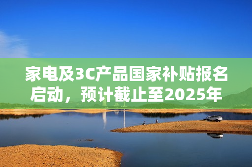 家电及3C产品国家补贴报名启动,预计截止至2025年! 家电及3C产品国家补贴报名启动,预计截止至2025年!