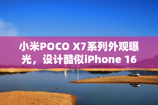 小米POCO X7系列外观曝光，设计酷似iPhone 16