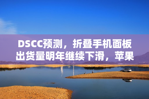 DSCC预测，折叠手机面板出货量明年继续下滑，苹果预计2026年下半年进军市场