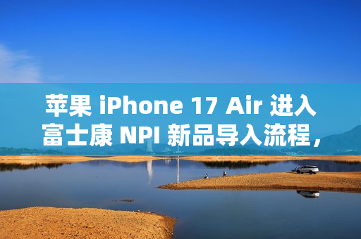 苹果 iPhone 17 Air 进入富士康 NPI 新品导入流程，最新消息揭秘