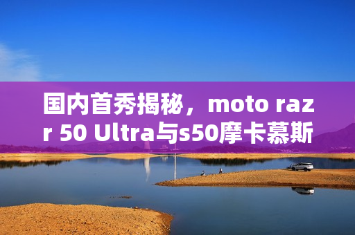 国内首秀揭秘，moto razr 50 Ultra与s50摩卡慕斯限定版真机亮相