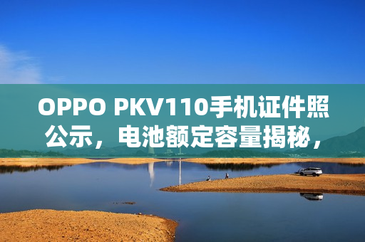 OPPO PKV110手机证件照公示，电池额定容量揭秘，达5640mAh
