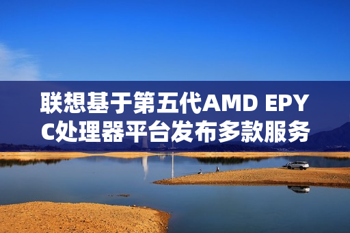 联想基于第五代AMD EPYC处理器平台发布多款服务器产品 联想基于第五代AMD EPYC处理器平台发布多款服务器产品