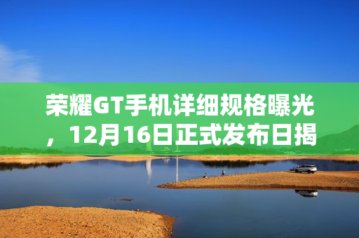 荣耀GT手机详细规格曝光，12月16日正式发布日揭晓所有秘密！