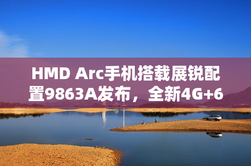 HMD Arc手机搭载展锐配置9863A发布，全新4G+64G组合亮相